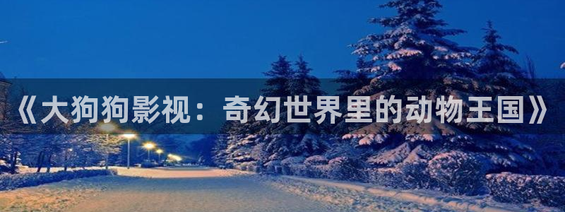 caoporn超碰在线进入：《大狗狗影视：奇幻世界里的动物王国》