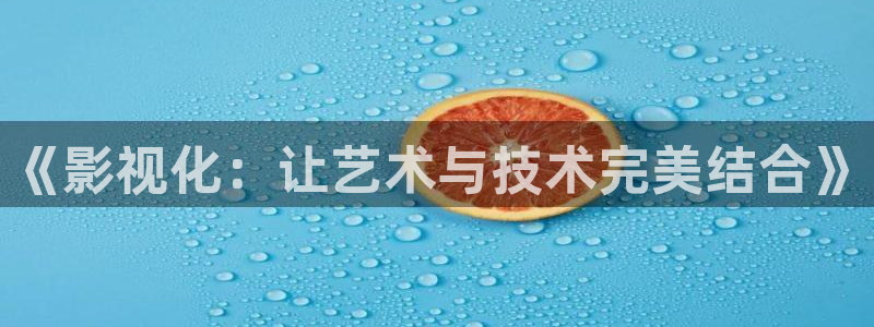 亚洲超碰在线av：《影视化：让艺术与技术完美结合》