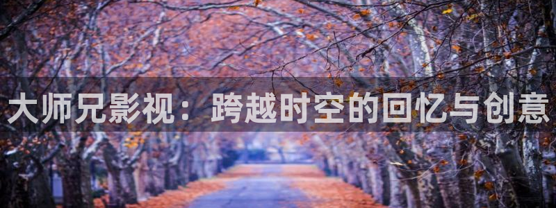 超碰在线123：大师兄影视：跨越时空的回忆与创意