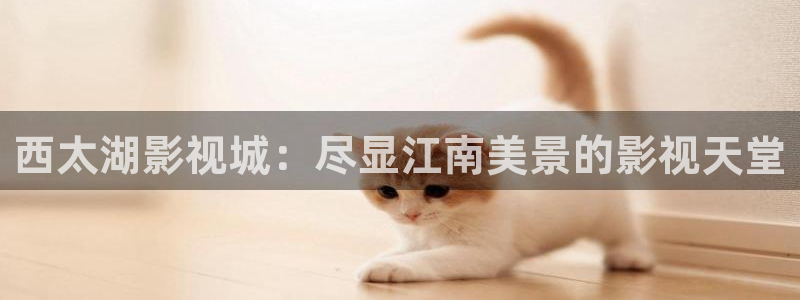 caoporn超碰免费在线观看：西太湖影视城：尽显江南美景的影视天堂